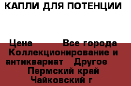 КАПЛИ ДЛЯ ПОТЕНЦИИ  › Цена ­ 990 - Все города Коллекционирование и антиквариат » Другое   . Пермский край,Чайковский г.